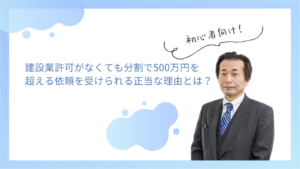 建設業許可がなくても分割で500万円を超える依頼を受けられる正当な理由とは？